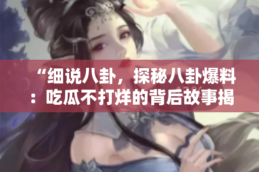 “细说八卦，探秘八卦爆料：吃瓜不打烊的背后故事揭秘！”