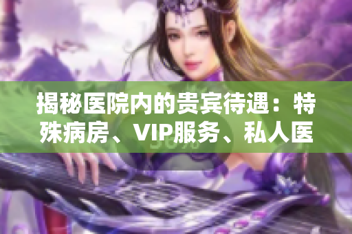 揭秘医院内的贵宾待遇：特殊病房、VIP服务、私人医生等你了解