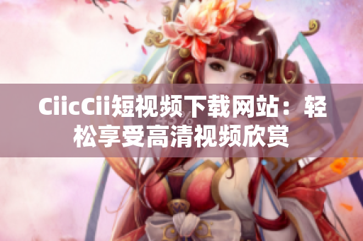 CiicCii短视频下载网站：轻松享受高清视频欣赏