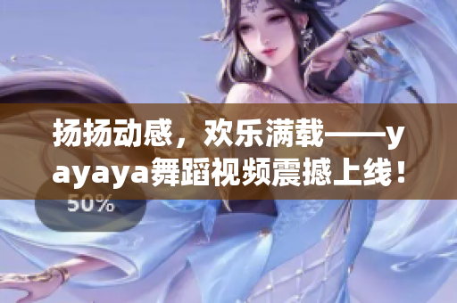 扬扬动感，欢乐满载——yayaya舞蹈视频震撼上线！