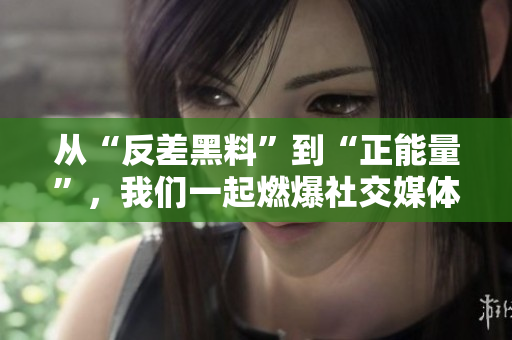 从“反差黑料”到“正能量”，我们一起燃爆社交媒体！