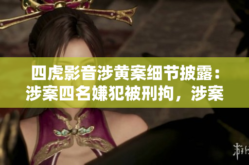 四虎影音涉黄案细节披露：涉案四名嫌犯被刑拘，涉案涉及金额多大？