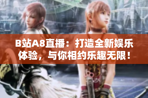 B站A8直播：打造全新娱乐体验，与你相约乐趣无限！