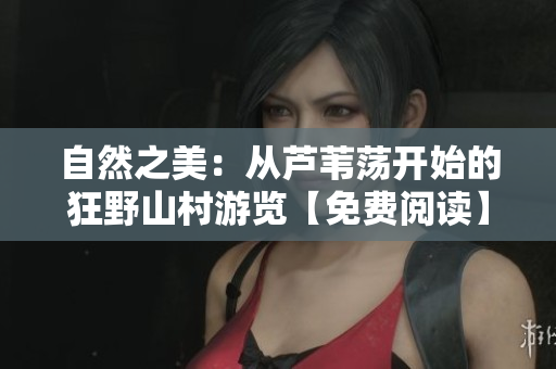 自然之美：从芦苇荡开始的狂野山村游览【免费阅读】