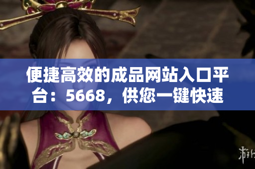 便捷高效的成品网站入口平台：5668，供您一键快速访问