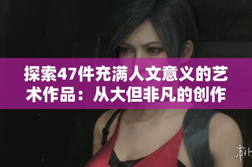 探索47件充满人文意义的艺术作品：从大但非凡的创作中汲取灵感