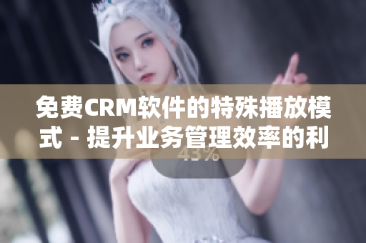免费CRM软件的特殊播放模式 - 提升业务管理效率的利器