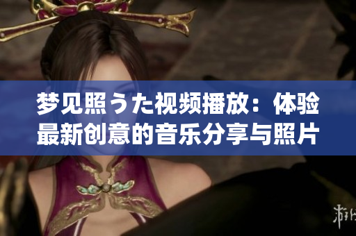 梦见照うた视频播放：体验最新创意的音乐分享与照片展示平台(1)