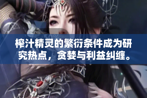 榨汁精灵的繁衍条件成为研究热点，贪婪与利益纠缠。