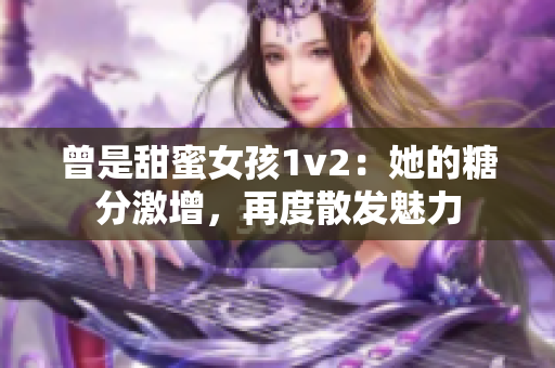 曾是甜蜜女孩1v2：她的糖分激增，再度散发魅力