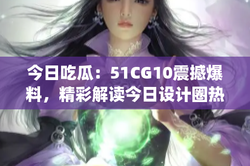 今日吃瓜：51CG10震撼爆料，精彩解读今日设计圈热点(1)