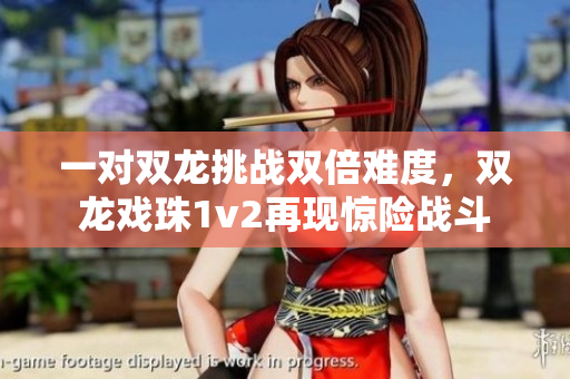 一对双龙挑战双倍难度，双龙戏珠1v2再现惊险战斗