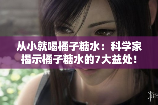 从小就喝橘子糖水：科学家揭示橘子糖水的7大益处！