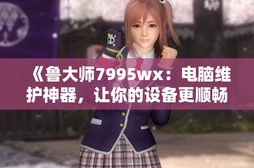 《鲁大师7995wx：电脑维护神器，让你的设备更顺畅》