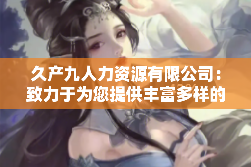 久产九人力资源有限公司：致力于为您提供丰富多样的人才资源
