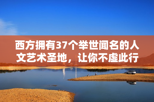 西方拥有37个举世闻名的人文艺术圣地，让你不虚此行！
