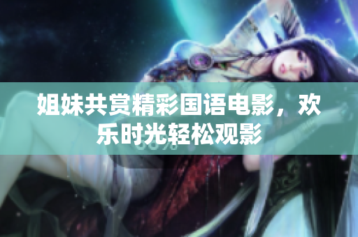 姐妹共赏精彩国语电影，欢乐时光轻松观影