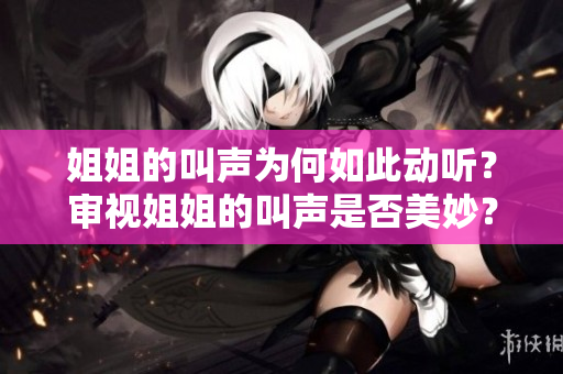 姐姐的叫声为何如此动听？审视姐姐的叫声是否美妙？