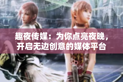 趣夜传媒：为你点亮夜晚，开启无边创意的媒体平台