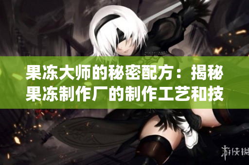 果冻大师的秘密配方：揭秘果冻制作厂的制作工艺和技巧(1)