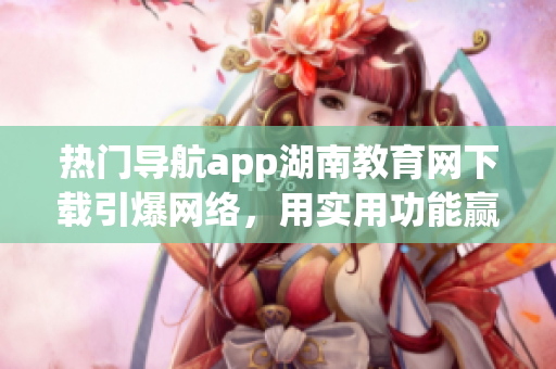热门导航app湖南教育网下载引爆网络，用实用功能赢得用户青睐(1)
