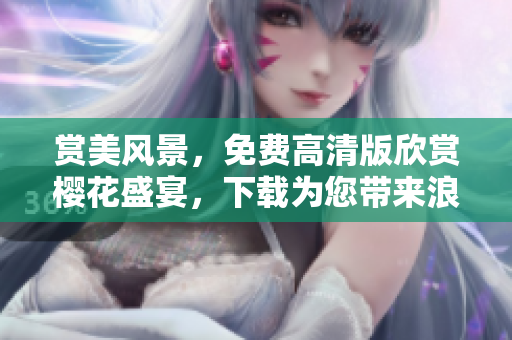 赏美风景，免费高清版欣赏樱花盛宴，下载为您带来浪漫体验