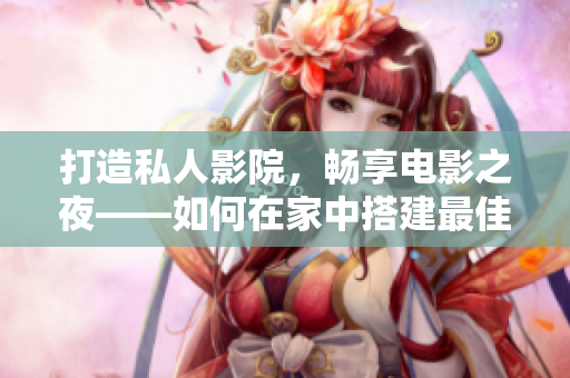 打造私人影院，畅享电影之夜——如何在家中搭建最佳观影体验