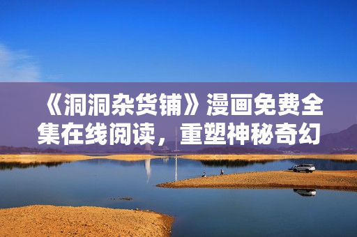 《洞洞杂货铺》漫画免费全集在线阅读，重塑神秘奇幻世界