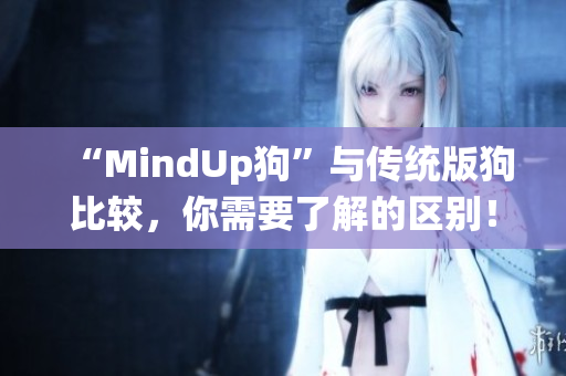 “MindUp狗”与传统版狗比较，你需要了解的区别！
