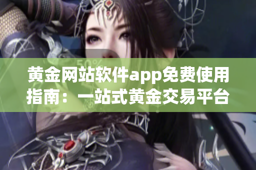 黄金网站软件app免费使用指南：一站式黄金交易平台免费体验