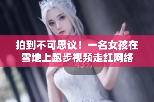拍到不可思议！一名女孩在雪地上跑步视频走红网络