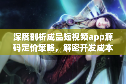 深度剖析成品短视频app源码定价策略，解密开发成本与市场预期(1)