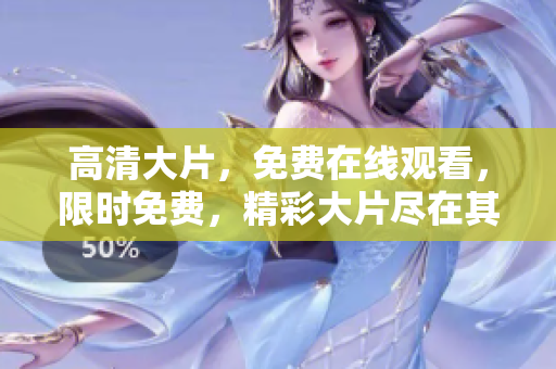 高清大片，免费在线观看，限时免费，精彩大片尽在其中