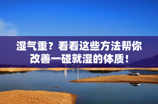 湿气重？看看这些方法帮你改善一碰就湿的体质！