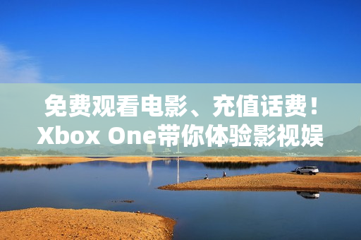 免费观看电影、充值话费！Xbox One带你体验影视娱乐的惊喜