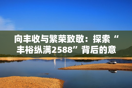 向丰收与繁荣致敬：探索“丰裕纵满2588”背后的意义