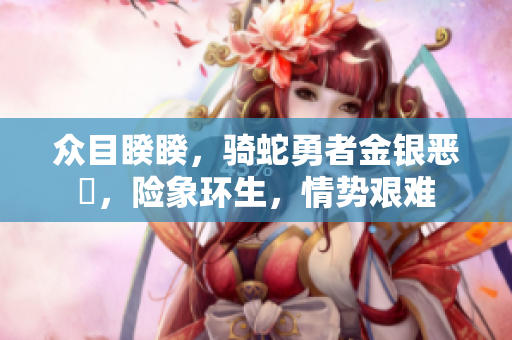 众目睽睽，骑蛇勇者金银恶鬥，险象环生，情势艰难