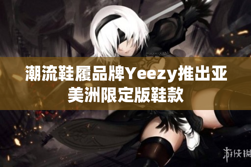 潮流鞋履品牌Yeezy推出亚美洲限定版鞋款