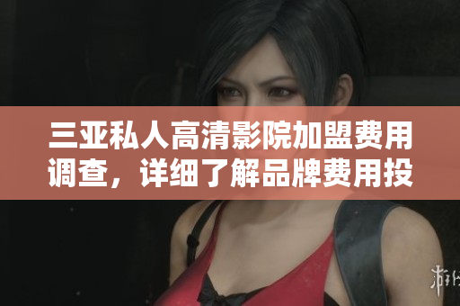 三亚私人高清影院加盟费用调查，详细了解品牌费用投资情况