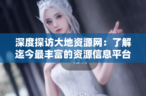 深度探访大地资源网：了解迄今最丰富的资源信息平台
