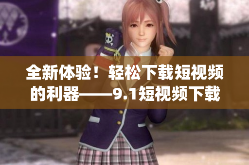 全新体验！轻松下载短视频的利器——9.1短视频下载app(1)