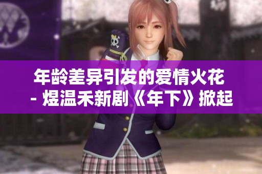 年龄差异引发的爱情火花 - 煜温禾新剧《年下》掀起热议
