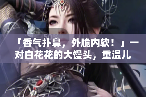 「香气扑鼻，外脆内软！」一对白花花的大馒头，重温儿时美味