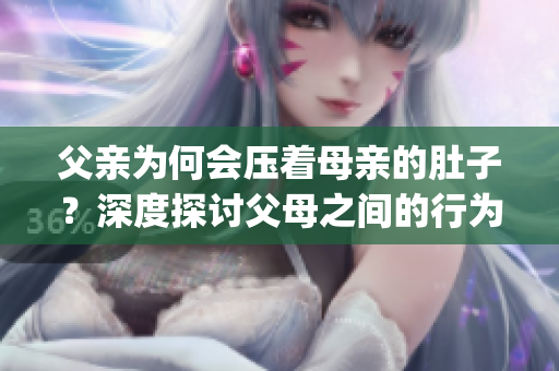 父亲为何会压着母亲的肚子？深度探讨父母之间的行为以及影响(1)