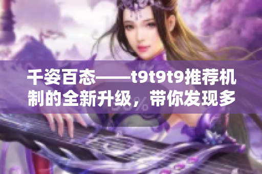 千姿百态——t9t9t9推荐机制的全新升级，带你发现多彩世界
