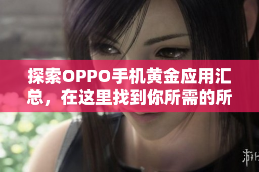 探索OPPO手机黄金应用汇总，在这里找到你所需的所有APP