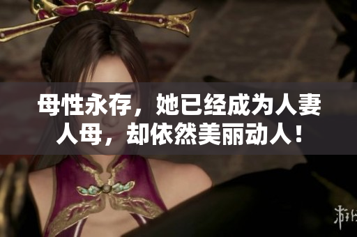 母性永存，她已经成为人妻人母，却依然美丽动人！