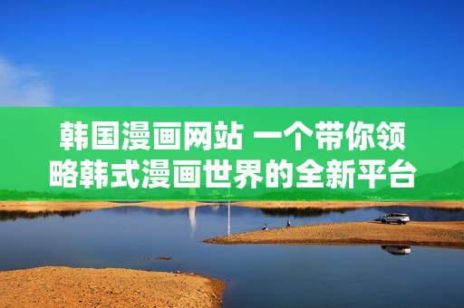 韩国漫画网站 一个带你领略韩式漫画世界的全新平台!