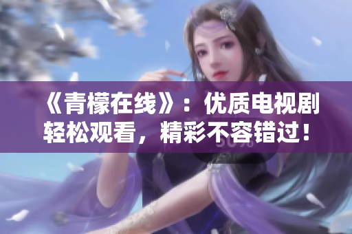 《青檬在线》：优质电视剧轻松观看，精彩不容错过！