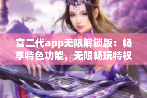 富二代app无限解锁版：畅享特色功能，无限畅玩特权限制(1)